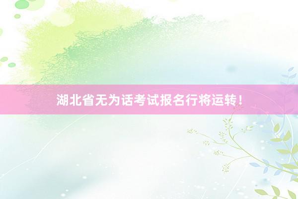湖北省无为话考试报名行将运转！