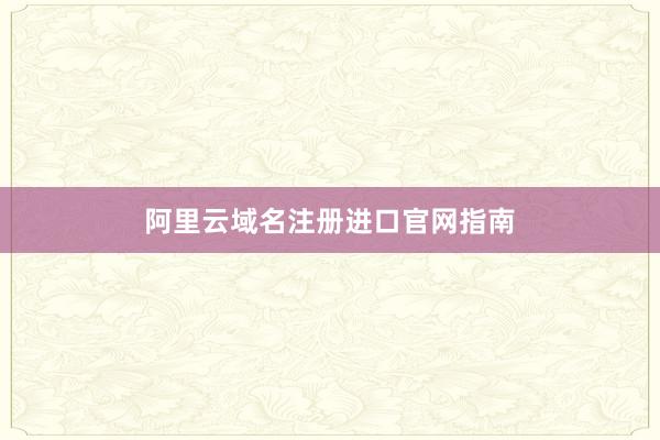 阿里云域名注册进口官网指南